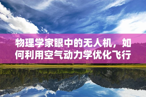 物理学家眼中的无人机，如何利用空气动力学优化飞行性能？