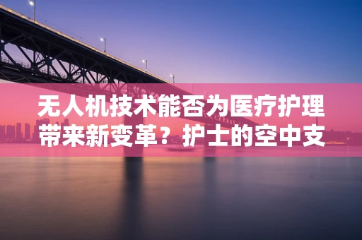 无人机技术能否为医疗护理带来新变革？护士的空中支援者