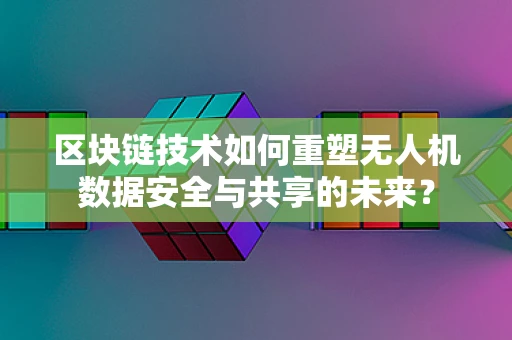 区块链技术如何重塑无人机数据安全与共享的未来？