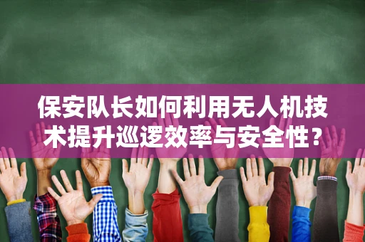 保安队长如何利用无人机技术提升巡逻效率与安全性？