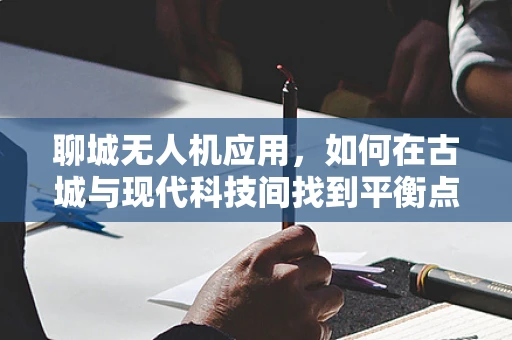 聊城无人机应用，如何在古城与现代科技间找到平衡点？