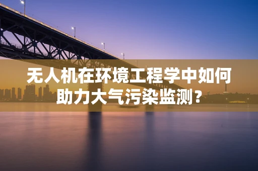无人机在环境工程学中如何助力大气污染监测？