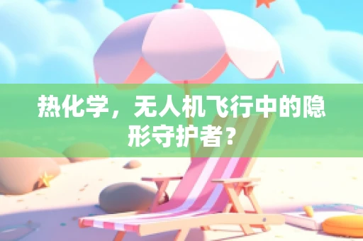 热化学，无人机飞行中的隐形守护者？