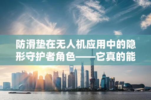 防滑垫在无人机应用中的隐形守护者角色——它真的能防滑吗？