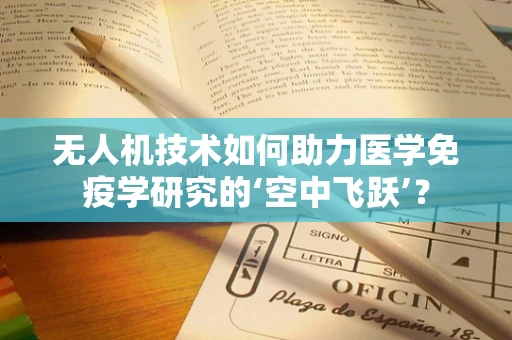 无人机技术如何助力医学免疫学研究的‘空中飞跃’？