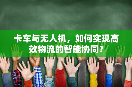 卡车与无人机，如何实现高效物流的智能协同？