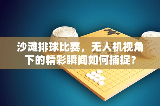 沙滩排球比赛，无人机视角下的精彩瞬间如何捕捉？