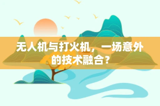无人机与打火机，一场意外的技术融合？