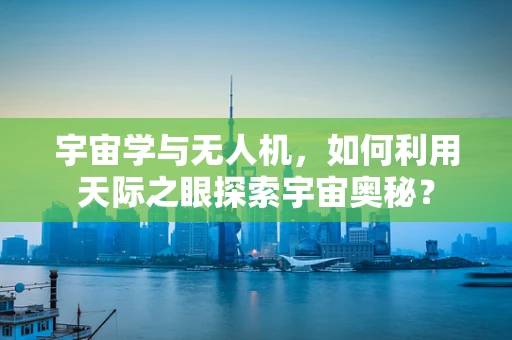 宇宙学与无人机，如何利用天际之眼探索宇宙奥秘？