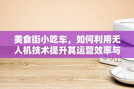美食街小吃车，如何利用无人机技术提升其运营效率与顾客体验？