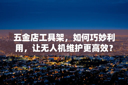 五金店工具架，如何巧妙利用，让无人机维护更高效？