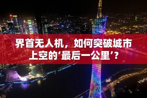 界首无人机，如何突破城市上空的‘最后一公里’？