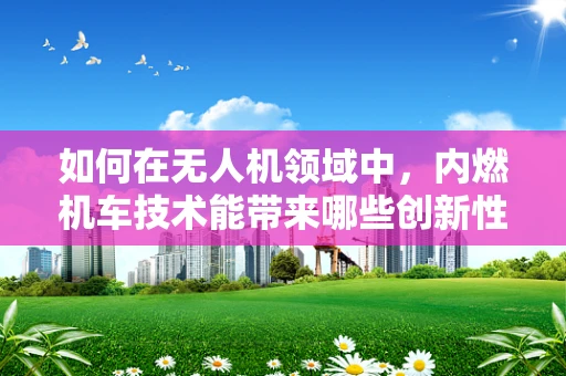 如何在无人机领域中，内燃机车技术能带来哪些创新性的应用？