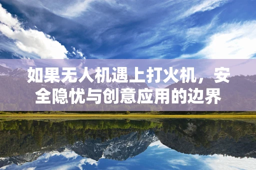 如果无人机遇上打火机，安全隐忧与创意应用的边界