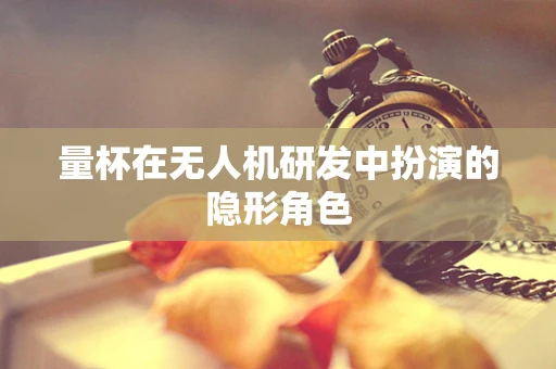 量杯在无人机研发中扮演的隐形角色