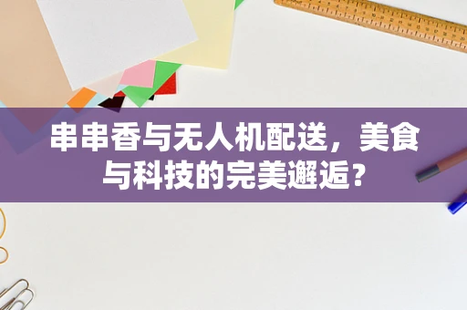 串串香与无人机配送，美食与科技的完美邂逅？