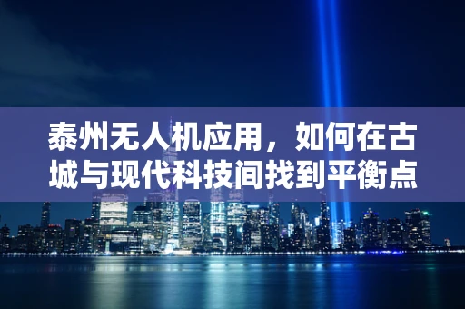 泰州无人机应用，如何在古城与现代科技间找到平衡点？