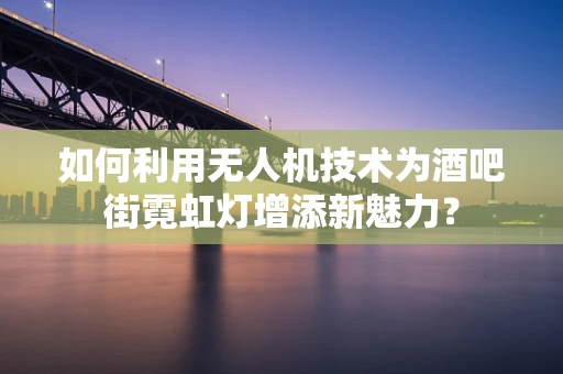 如何利用无人机技术为酒吧街霓虹灯增添新魅力？