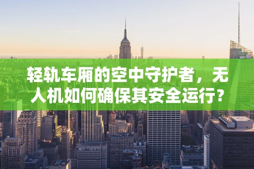 轻轨车厢的空中守护者，无人机如何确保其安全运行？