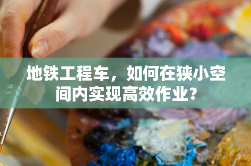 地铁工程车，如何在狭小空间内实现高效作业？