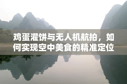鸡蛋灌饼与无人机航拍，如何实现空中美食的精准定位拍摄？
