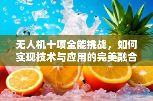 无人机十项全能挑战，如何实现技术与应用的完美融合？