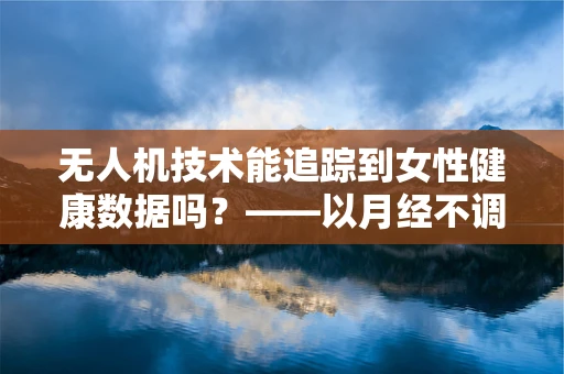 无人机技术能追踪到女性健康数据吗？——以月经不调为例