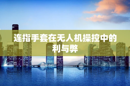 连指手套在无人机操控中的利与弊