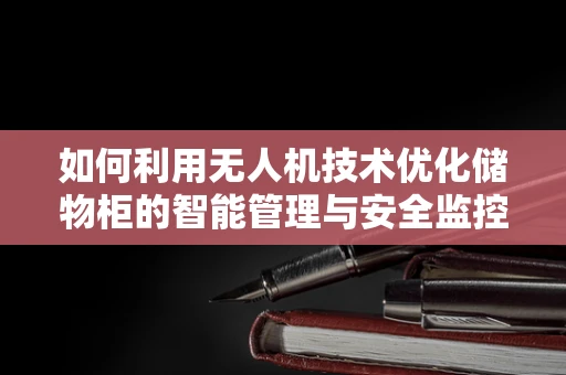 如何利用无人机技术优化储物柜的智能管理与安全监控？