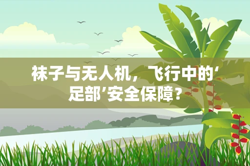 袜子与无人机，飞行中的‘足部’安全保障？
