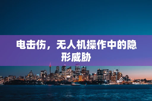 电击伤，无人机操作中的隐形威胁