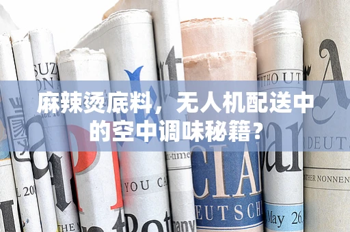麻辣烫底料，无人机配送中的空中调味秘籍？