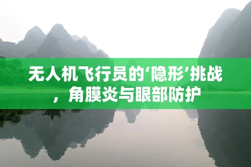 无人机飞行员的‘隐形’挑战，角膜炎与眼部防护