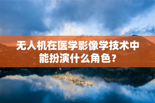 无人机在医学影像学技术中能扮演什么角色？