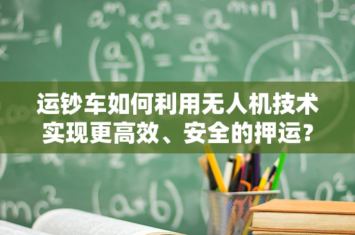 运钞车如何利用无人机技术实现更高效、安全的押运？