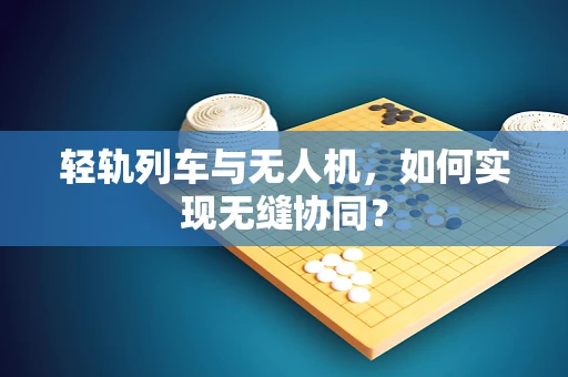轻轨列车与无人机，如何实现无缝协同？