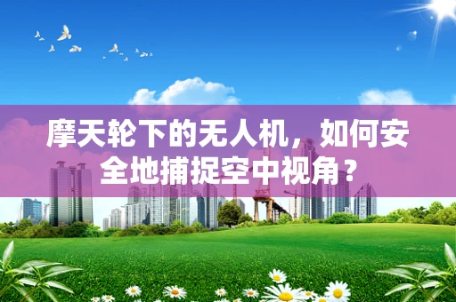 摩天轮下的无人机，如何安全地捕捉空中视角？