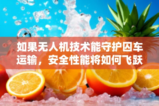 如果无人机技术能守护囚车运输，安全性能将如何飞跃？