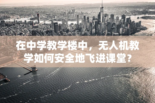 在中学教学楼中，无人机教学如何安全地飞进课堂？