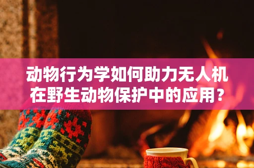 动物行为学如何助力无人机在野生动物保护中的应用？