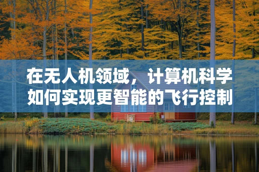在无人机领域，计算机科学如何实现更智能的飞行控制？