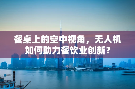 餐桌上的空中视角，无人机如何助力餐饮业创新？