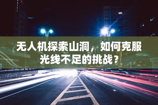 无人机探索山洞，如何克服光线不足的挑战？