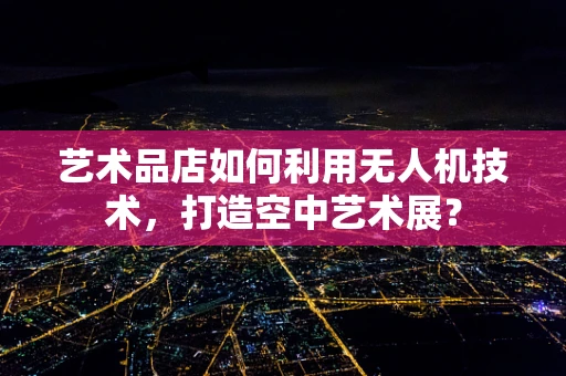 艺术品店如何利用无人机技术，打造空中艺术展？