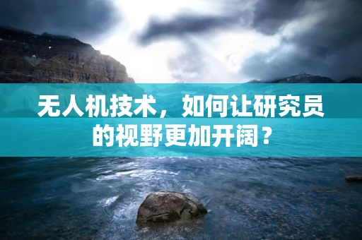 无人机技术，如何让研究员的视野更加开阔？