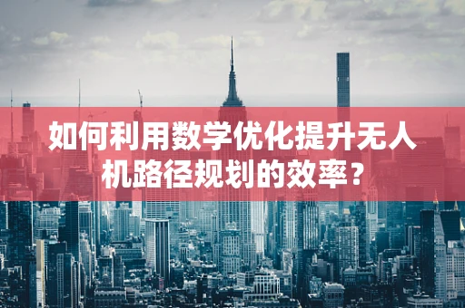 如何利用数学优化提升无人机路径规划的效率？