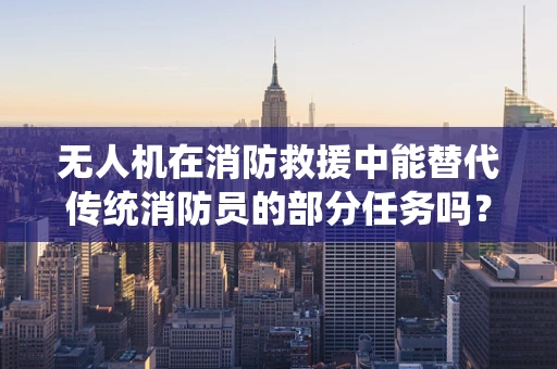 无人机在消防救援中能替代传统消防员的部分任务吗？