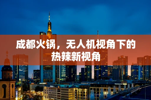 成都火锅，无人机视角下的热辣新视角