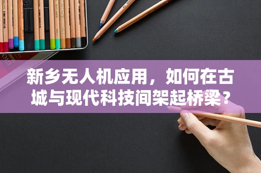 新乡无人机应用，如何在古城与现代科技间架起桥梁？