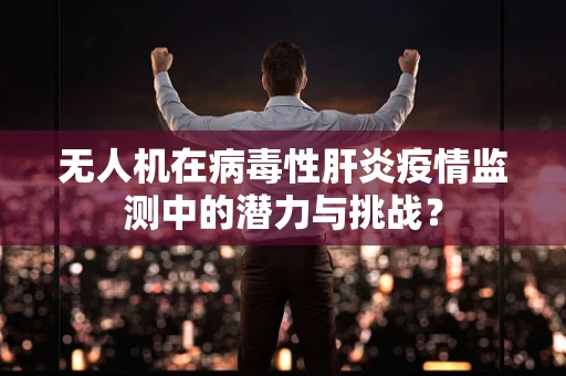 无人机在病毒性肝炎疫情监测中的潜力与挑战？